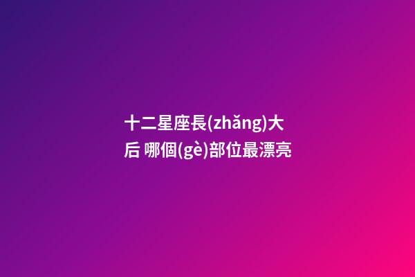 十二星座長(zhǎng)大后 哪個(gè)部位最漂亮-第1張-星座運(yùn)勢(shì)-玄機(jī)派
